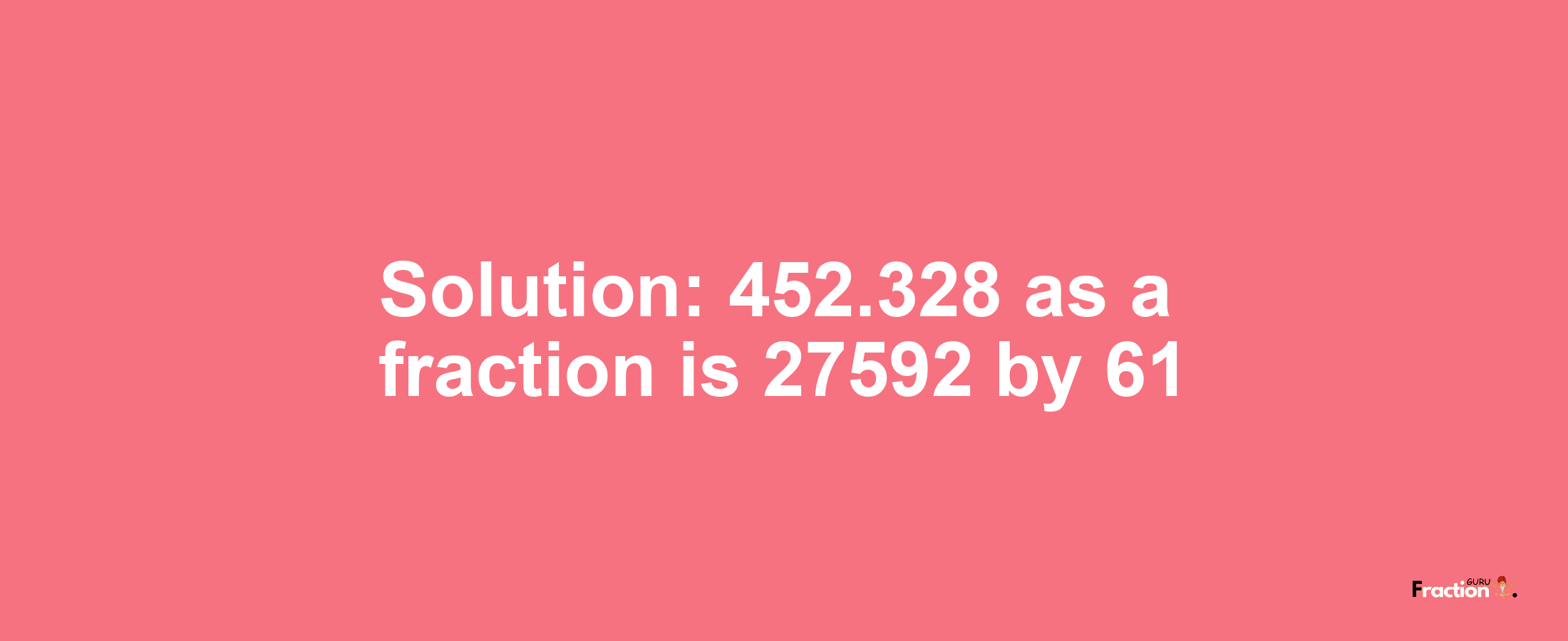 Solution:452.328 as a fraction is 27592/61